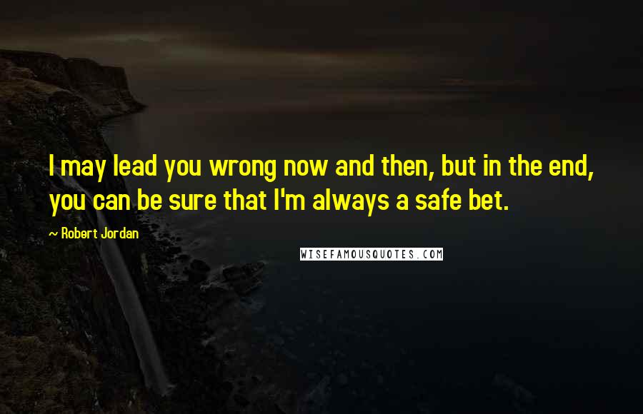Robert Jordan Quotes: I may lead you wrong now and then, but in the end, you can be sure that I'm always a safe bet.