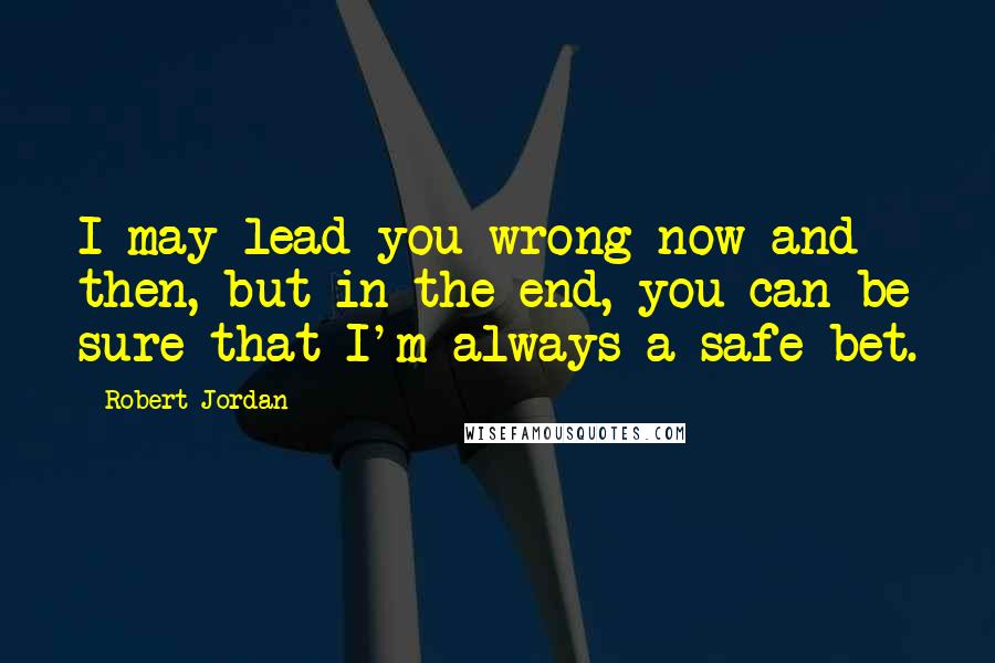 Robert Jordan Quotes: I may lead you wrong now and then, but in the end, you can be sure that I'm always a safe bet.