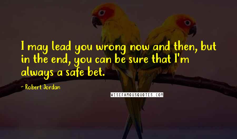 Robert Jordan Quotes: I may lead you wrong now and then, but in the end, you can be sure that I'm always a safe bet.