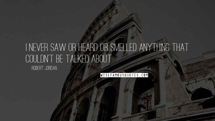 Robert Jordan Quotes: I never saw or heard or smelled anything that couldn't be talked about