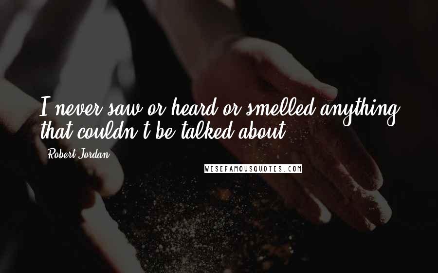 Robert Jordan Quotes: I never saw or heard or smelled anything that couldn't be talked about