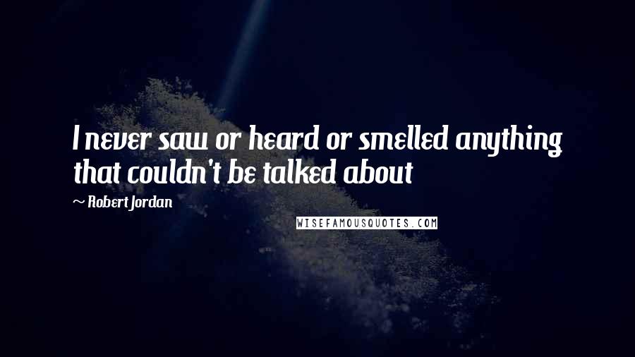 Robert Jordan Quotes: I never saw or heard or smelled anything that couldn't be talked about