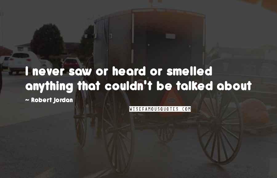 Robert Jordan Quotes: I never saw or heard or smelled anything that couldn't be talked about