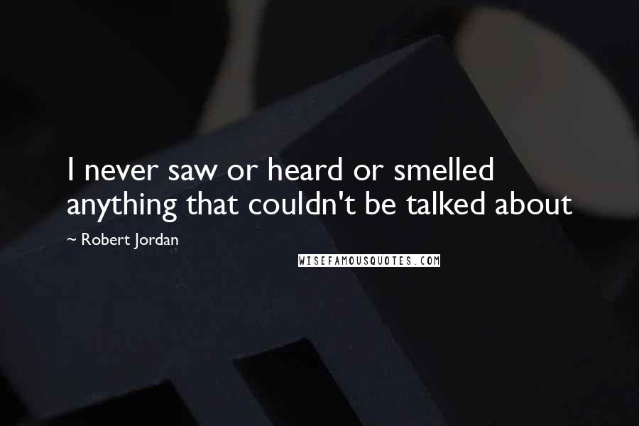 Robert Jordan Quotes: I never saw or heard or smelled anything that couldn't be talked about