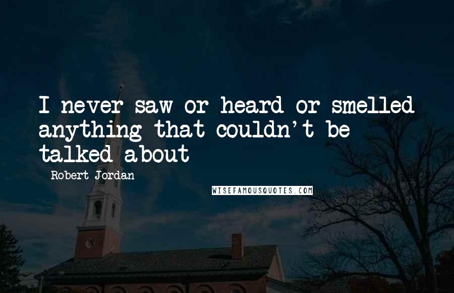 Robert Jordan Quotes: I never saw or heard or smelled anything that couldn't be talked about