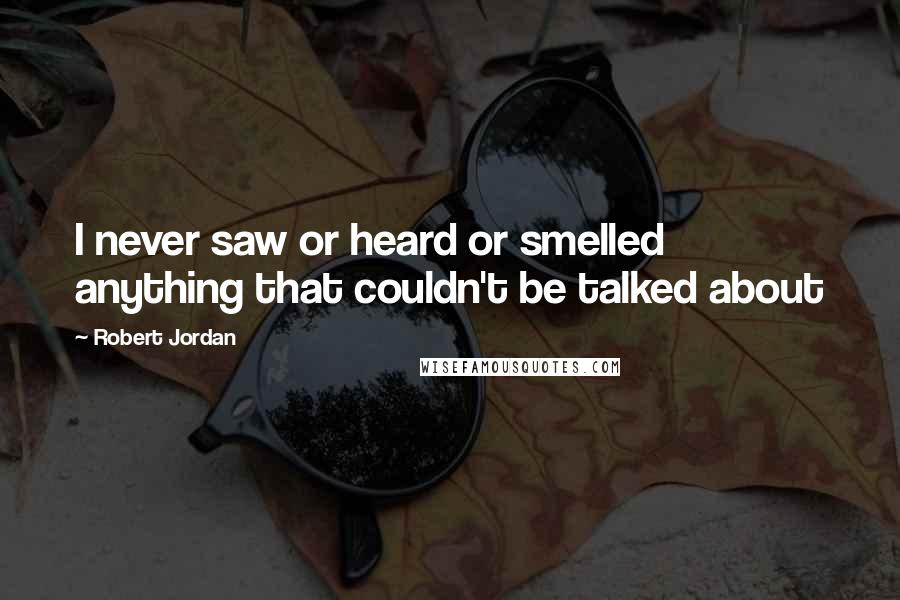 Robert Jordan Quotes: I never saw or heard or smelled anything that couldn't be talked about