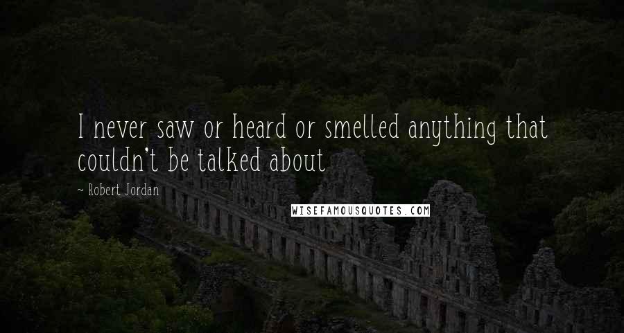 Robert Jordan Quotes: I never saw or heard or smelled anything that couldn't be talked about