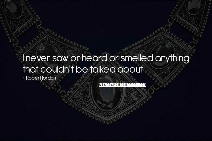 Robert Jordan Quotes: I never saw or heard or smelled anything that couldn't be talked about