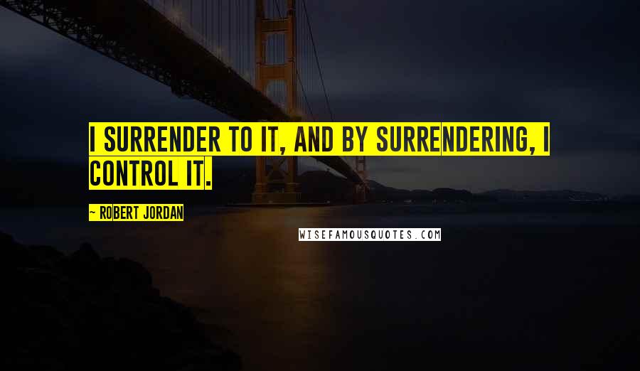 Robert Jordan Quotes: I surrender to it, and by surrendering, I control it.