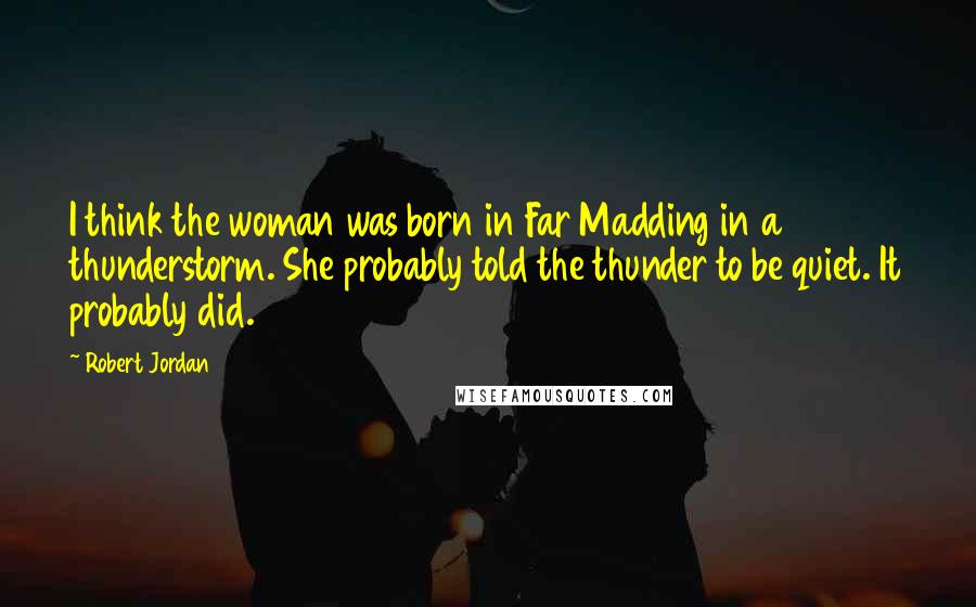 Robert Jordan Quotes: I think the woman was born in Far Madding in a thunderstorm. She probably told the thunder to be quiet. It probably did.