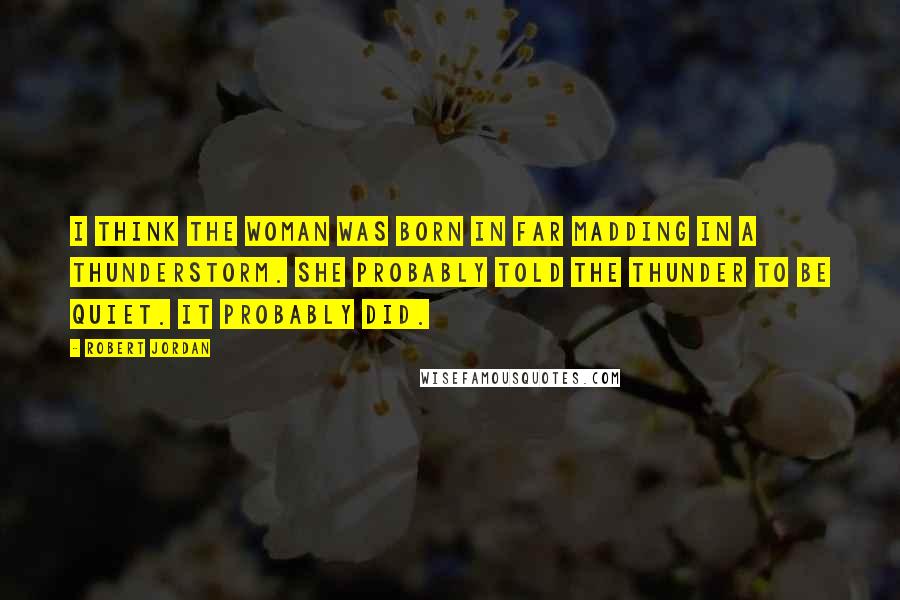 Robert Jordan Quotes: I think the woman was born in Far Madding in a thunderstorm. She probably told the thunder to be quiet. It probably did.