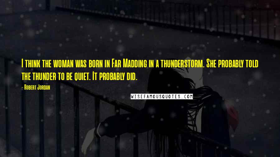 Robert Jordan Quotes: I think the woman was born in Far Madding in a thunderstorm. She probably told the thunder to be quiet. It probably did.