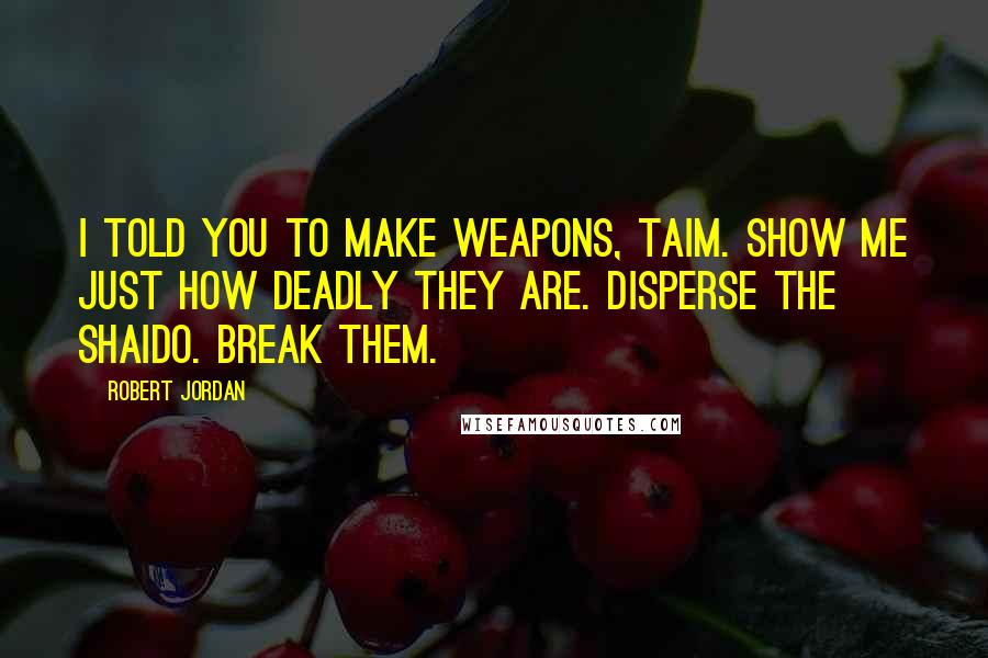 Robert Jordan Quotes: I told you to make weapons, Taim. Show me just how deadly they are. Disperse the Shaido. Break them.