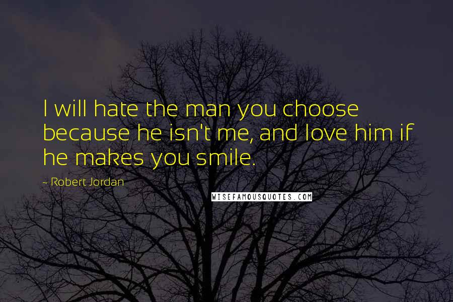 Robert Jordan Quotes: I will hate the man you choose because he isn't me, and love him if he makes you smile.