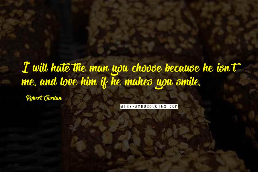 Robert Jordan Quotes: I will hate the man you choose because he isn't me, and love him if he makes you smile.