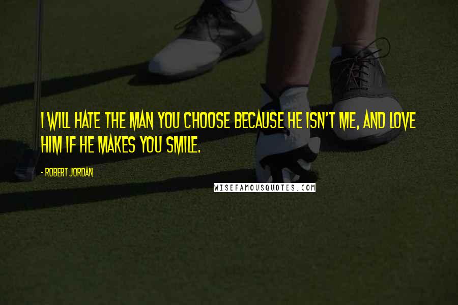 Robert Jordan Quotes: I will hate the man you choose because he isn't me, and love him if he makes you smile.