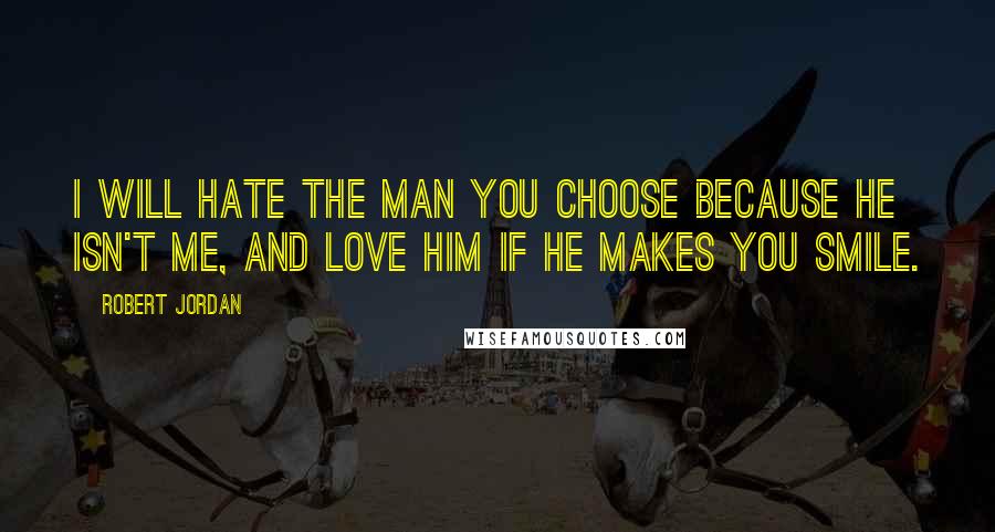 Robert Jordan Quotes: I will hate the man you choose because he isn't me, and love him if he makes you smile.