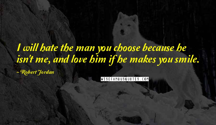 Robert Jordan Quotes: I will hate the man you choose because he isn't me, and love him if he makes you smile.