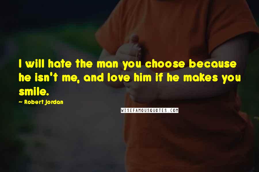 Robert Jordan Quotes: I will hate the man you choose because he isn't me, and love him if he makes you smile.