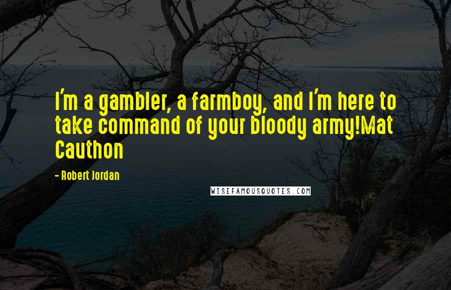 Robert Jordan Quotes: I'm a gambler, a farmboy, and I'm here to take command of your bloody army!Mat Cauthon