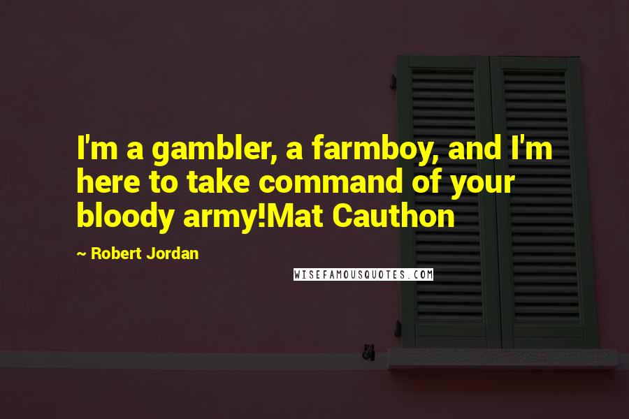 Robert Jordan Quotes: I'm a gambler, a farmboy, and I'm here to take command of your bloody army!Mat Cauthon