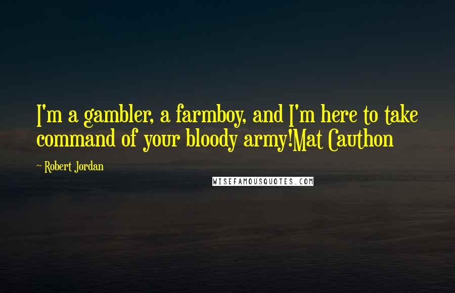 Robert Jordan Quotes: I'm a gambler, a farmboy, and I'm here to take command of your bloody army!Mat Cauthon