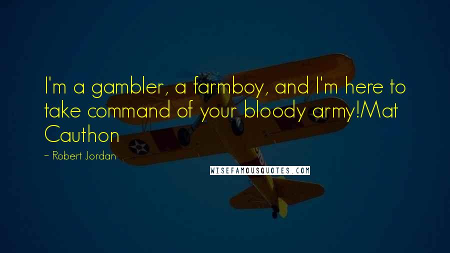 Robert Jordan Quotes: I'm a gambler, a farmboy, and I'm here to take command of your bloody army!Mat Cauthon