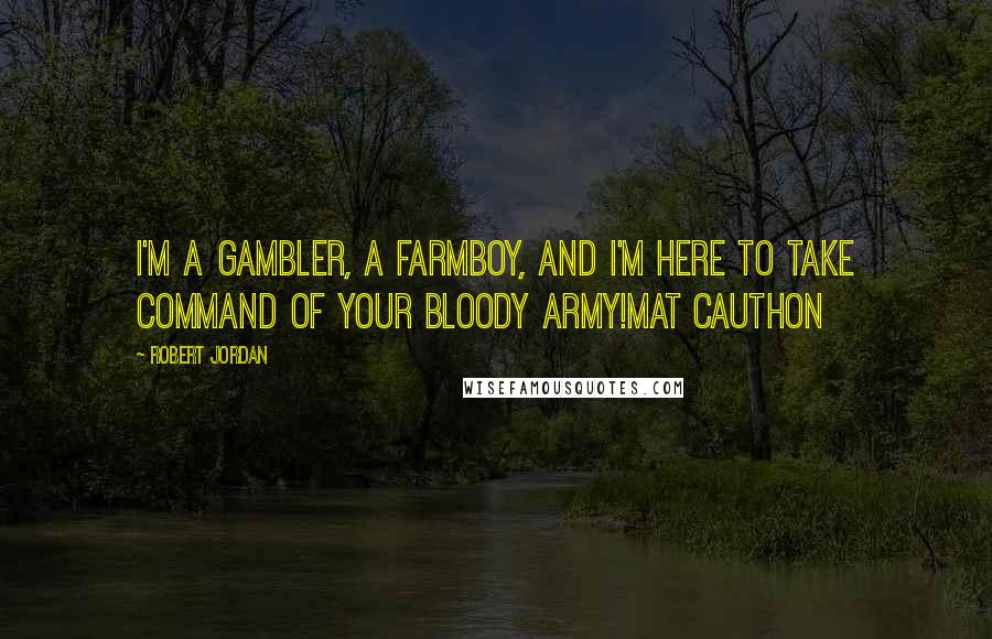 Robert Jordan Quotes: I'm a gambler, a farmboy, and I'm here to take command of your bloody army!Mat Cauthon