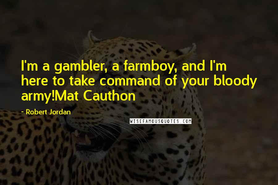 Robert Jordan Quotes: I'm a gambler, a farmboy, and I'm here to take command of your bloody army!Mat Cauthon