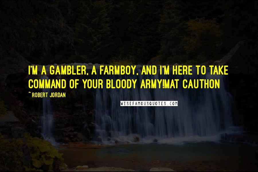 Robert Jordan Quotes: I'm a gambler, a farmboy, and I'm here to take command of your bloody army!Mat Cauthon