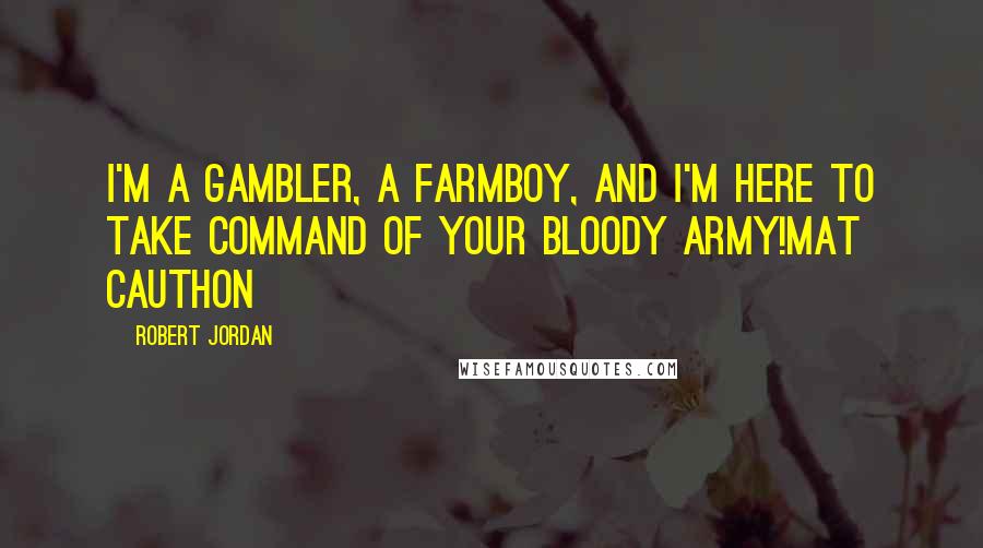 Robert Jordan Quotes: I'm a gambler, a farmboy, and I'm here to take command of your bloody army!Mat Cauthon