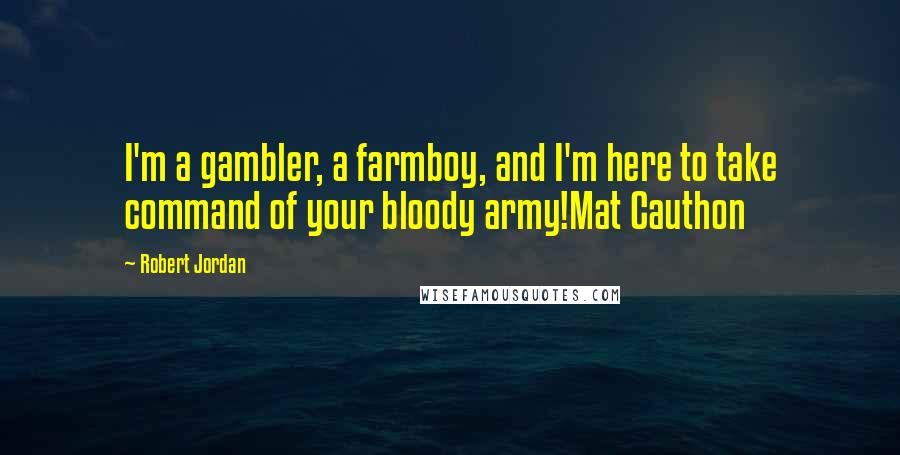 Robert Jordan Quotes: I'm a gambler, a farmboy, and I'm here to take command of your bloody army!Mat Cauthon
