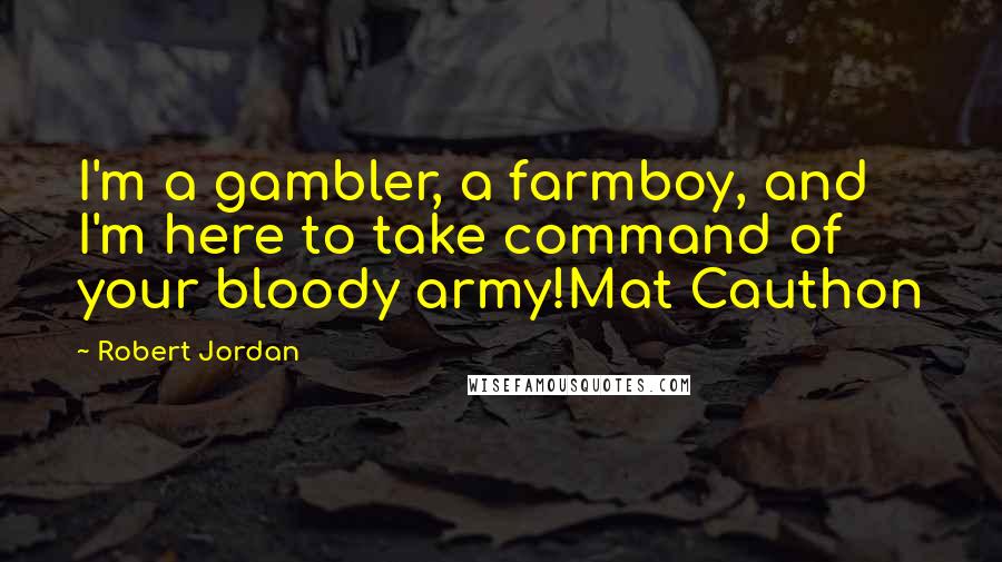Robert Jordan Quotes: I'm a gambler, a farmboy, and I'm here to take command of your bloody army!Mat Cauthon