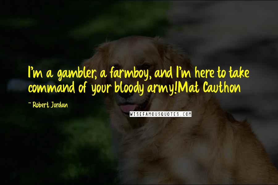 Robert Jordan Quotes: I'm a gambler, a farmboy, and I'm here to take command of your bloody army!Mat Cauthon