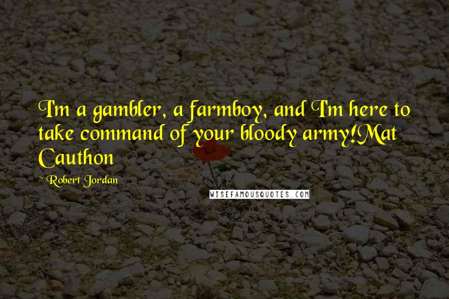 Robert Jordan Quotes: I'm a gambler, a farmboy, and I'm here to take command of your bloody army!Mat Cauthon