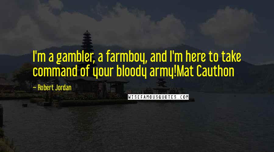 Robert Jordan Quotes: I'm a gambler, a farmboy, and I'm here to take command of your bloody army!Mat Cauthon