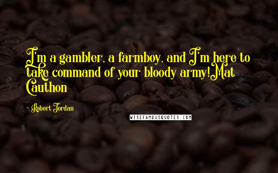 Robert Jordan Quotes: I'm a gambler, a farmboy, and I'm here to take command of your bloody army!Mat Cauthon