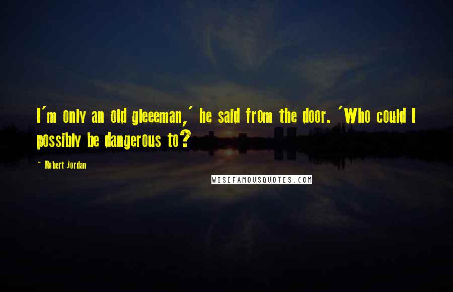 Robert Jordan Quotes: I'm only an old gleeeman,' he said from the door. 'Who could I possibly be dangerous to?