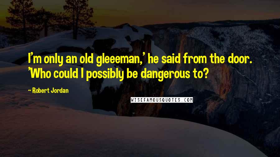 Robert Jordan Quotes: I'm only an old gleeeman,' he said from the door. 'Who could I possibly be dangerous to?