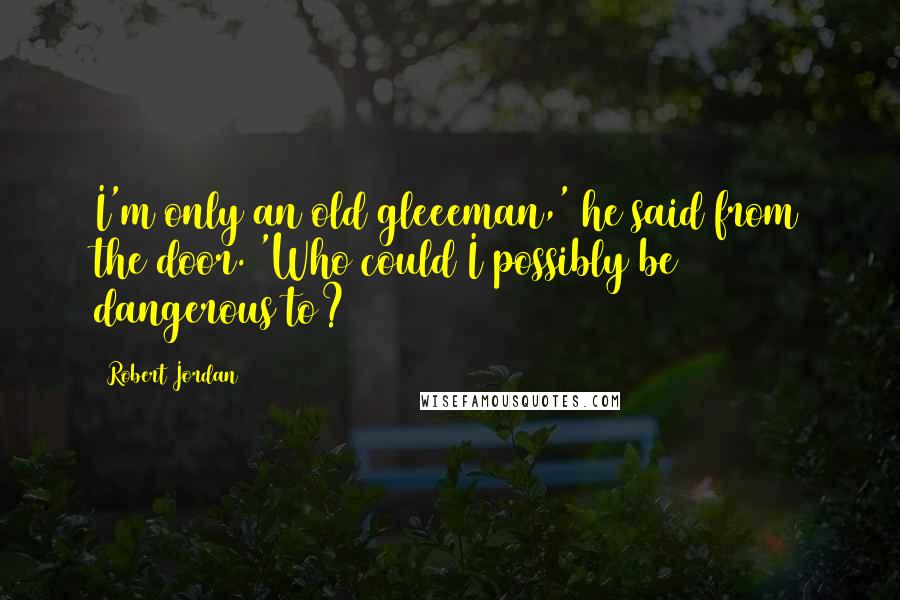 Robert Jordan Quotes: I'm only an old gleeeman,' he said from the door. 'Who could I possibly be dangerous to?