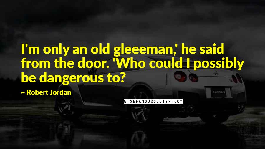Robert Jordan Quotes: I'm only an old gleeeman,' he said from the door. 'Who could I possibly be dangerous to?