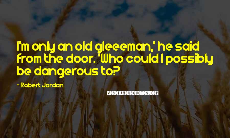 Robert Jordan Quotes: I'm only an old gleeeman,' he said from the door. 'Who could I possibly be dangerous to?