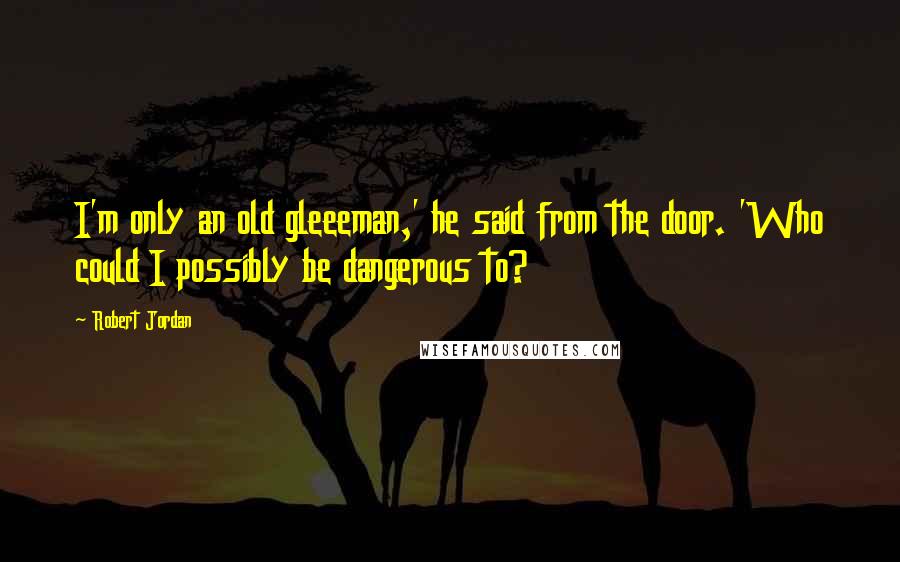 Robert Jordan Quotes: I'm only an old gleeeman,' he said from the door. 'Who could I possibly be dangerous to?