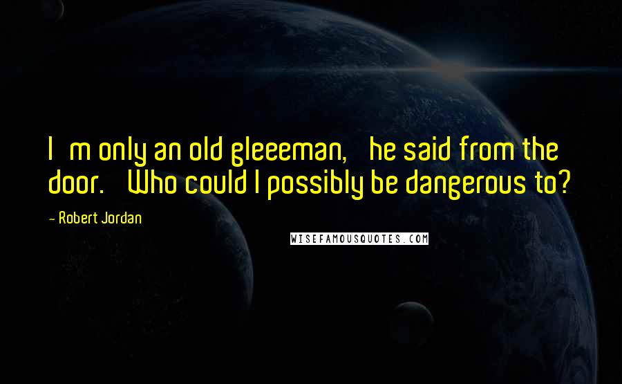 Robert Jordan Quotes: I'm only an old gleeeman,' he said from the door. 'Who could I possibly be dangerous to?