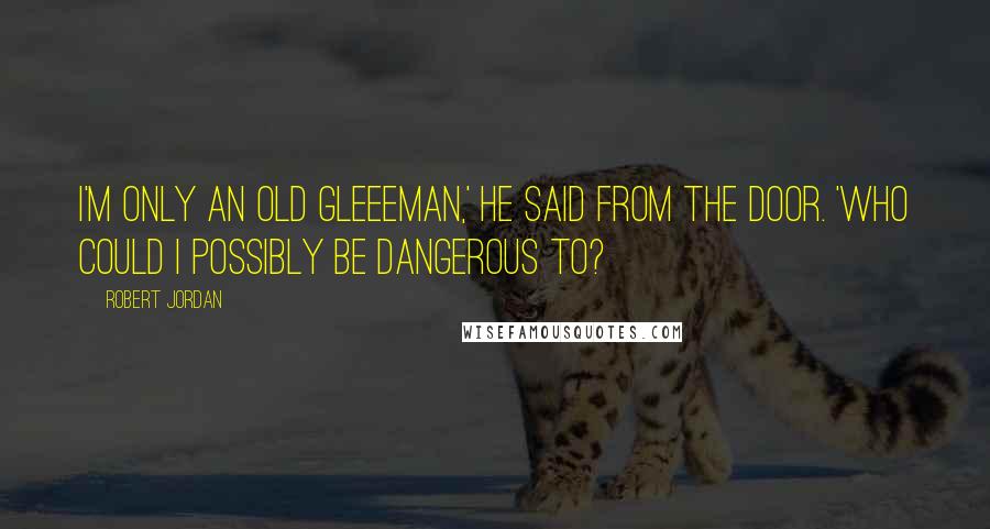 Robert Jordan Quotes: I'm only an old gleeeman,' he said from the door. 'Who could I possibly be dangerous to?