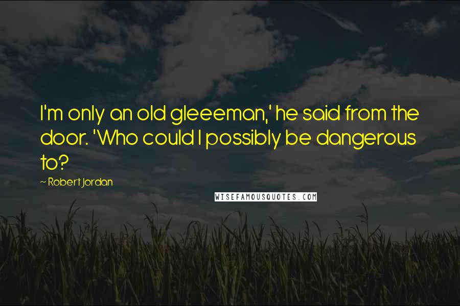 Robert Jordan Quotes: I'm only an old gleeeman,' he said from the door. 'Who could I possibly be dangerous to?