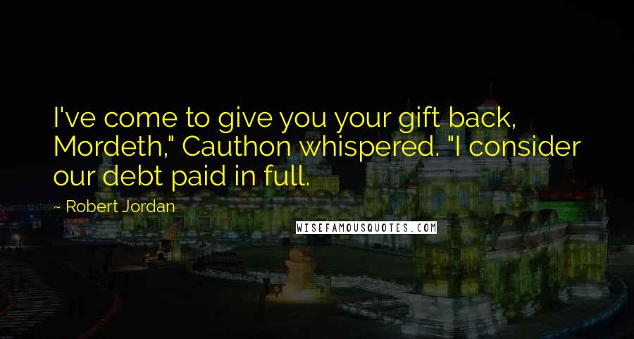 Robert Jordan Quotes: I've come to give you your gift back, Mordeth," Cauthon whispered. "I consider our debt paid in full.