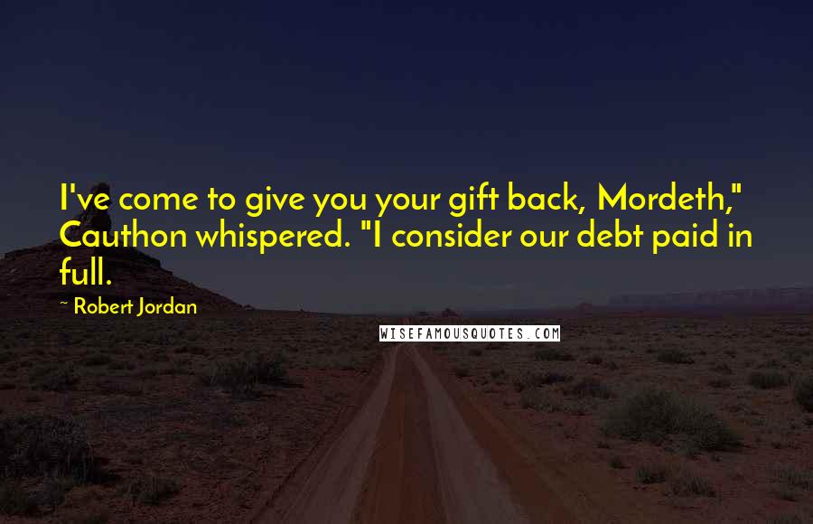 Robert Jordan Quotes: I've come to give you your gift back, Mordeth," Cauthon whispered. "I consider our debt paid in full.