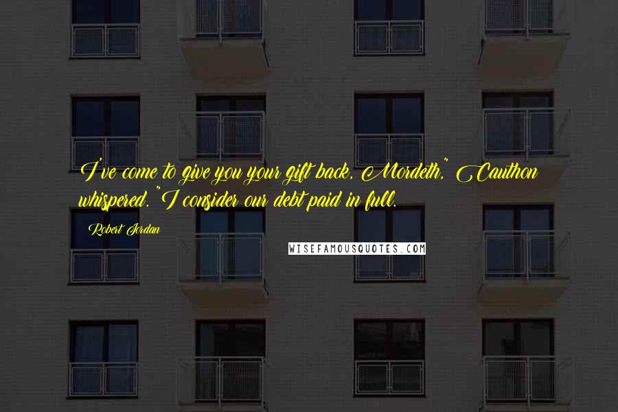 Robert Jordan Quotes: I've come to give you your gift back, Mordeth," Cauthon whispered. "I consider our debt paid in full.