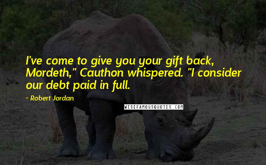 Robert Jordan Quotes: I've come to give you your gift back, Mordeth," Cauthon whispered. "I consider our debt paid in full.